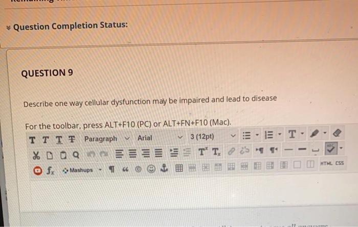 Question Completion Status: QUESTION 9 Describe one way cellular dysfunction may be impaired and lead to disease T For the to