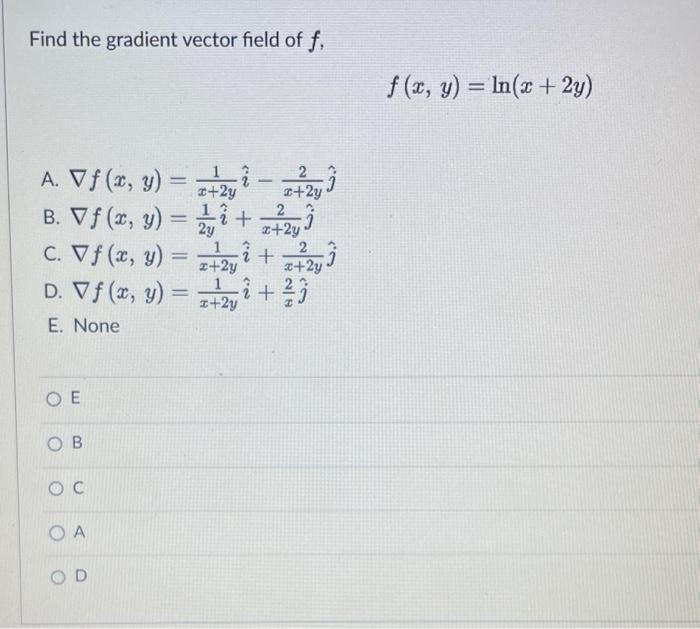 Find the gradient vector field of \( f \), \[ f(x, y)=\ln (x+2 y) \] A. \( \nabla f(x, y)=\frac{1}{x+2 y} \hat{i}-\frac{2}{x+