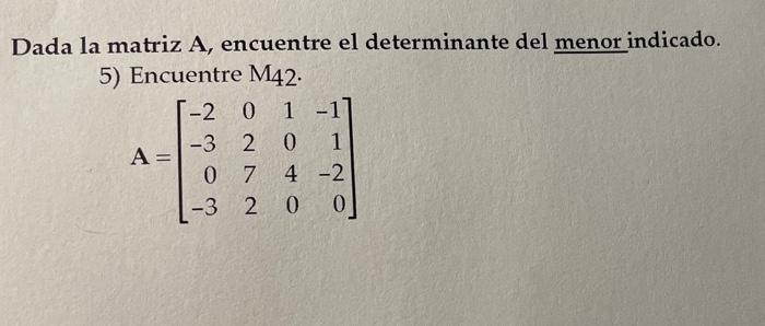 Dada la matriz A, encuentre el determinante del menor indicado. 5) Encuentre \( \mathrm{M}_{42} \). \[ \mathbf{A}=\left[\begi