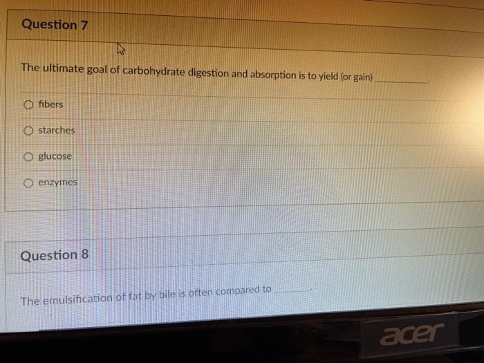 Question 7 The ultimate goal of carbohydrate digestion and absorption is to yield (or gain) fibers O starches O glucose O enz