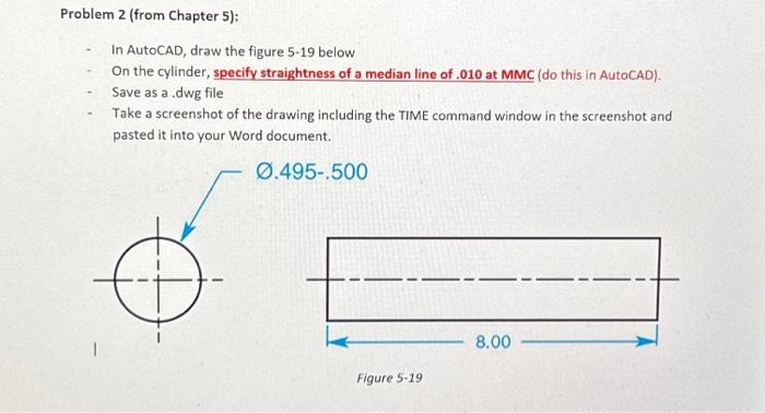 In AutoCAD, draw the figure 5-19 below
On the cylinder, specify straightness of a median line of .010 at MMC (do this in Auto