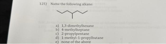125) Name the following alkane:
a) 1,3-dimethylhexane
b) 4-methylheptane
c) 2-propylpentane
d) 1-methyl-1-propylbutane
e) non
