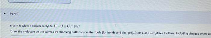 Part E
n-butyl tosylate sodium acetylide, H-C=C: Na
Draw the molecule on the canvas by choosing buttons from the Tools (for b