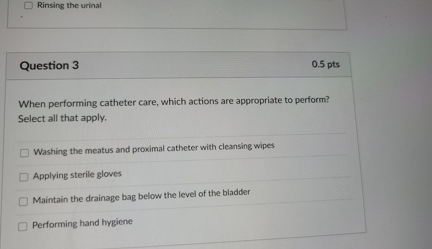 Rinsing the urinal Question 3 0.5 pts When performing catheter care, which actions are appropriate to perform? Select all tha