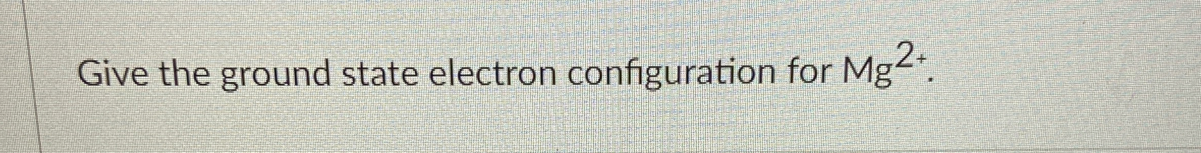 Solved Give the ground state electron configuration for | Chegg.com