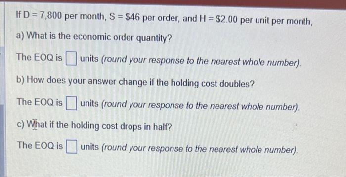 If \( \mathrm{D}=7,800 \) per month, \( \mathrm{S}=\$ 46 \) per order, and \( \mathrm{H}=\$ 2.00 \) per unit per month,
a) Wh
