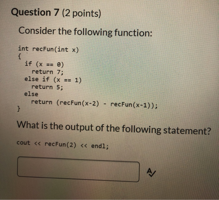 Question 7 (2 points) Consider the following function: int recFun(int x) if (x == 0) return 7; else if (x == 1) return 5; els