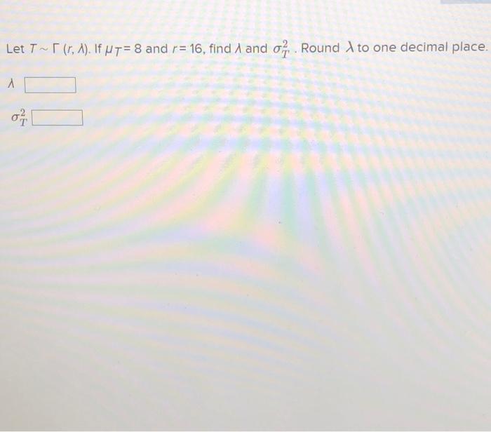 Solved Let T∼Γ(r,λ). If μT=8 and σT2=24, find r and λ. Round | Chegg.com