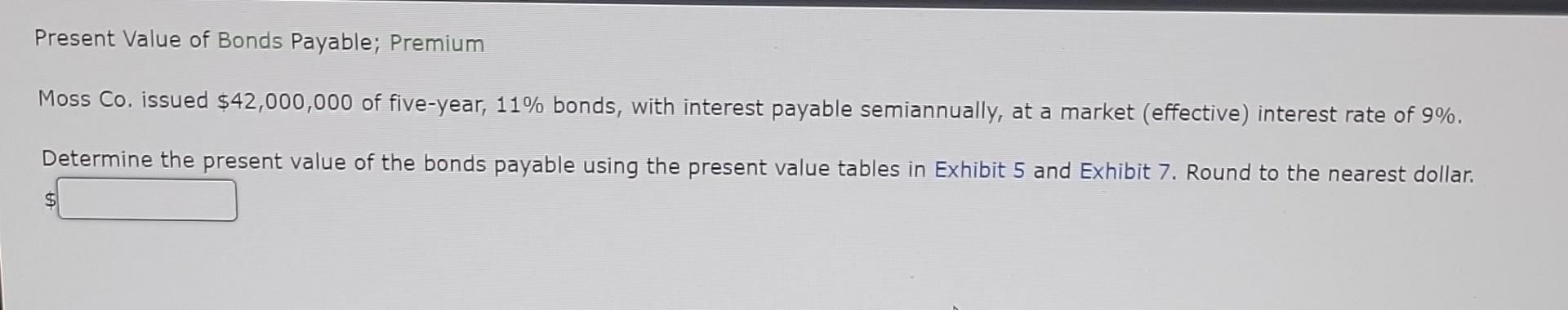 Present Value of Bonds Payable; Premium
Moss Co. issued \( \$ 42,000,000 \) of five-year, \( 11 \% \) bonds, with interest pa