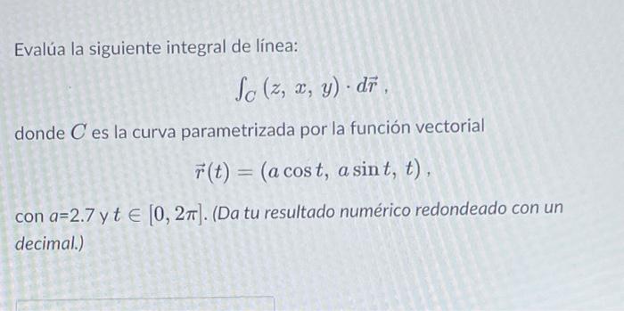 Evalúa la siguiente integral de línea: So (z, x, y). dr. donde es la curva parametrizada por la función vectorial r(t) = (a c