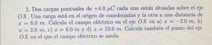 2. Dos cargas puntuales de \( +4.0 \mu \mathrm{C} \) cada una están situadas sobre el eje \( O X \). Una carga está en el ori