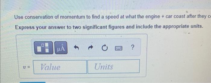 Use conservation of momentum to find a speed at what the engine \( + \) car coast after they \( c \)
Express your answer to t