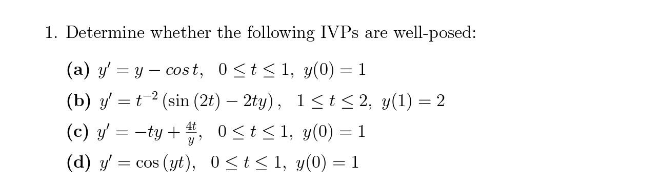 1. Determine whether the following IVPs are well-posed: (a) \( y^{\prime}=y-\cos t, \quad 0 \leq t \leq 1, y(0)=1 \) (b) \( y