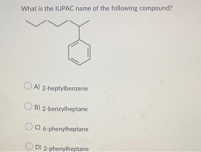 What is the IUPAC name of the following compound?
A) 2-heptylbenzene
B) 2-benzylheptane
C)
6-phenylheptane
D) 2-phenylheptane