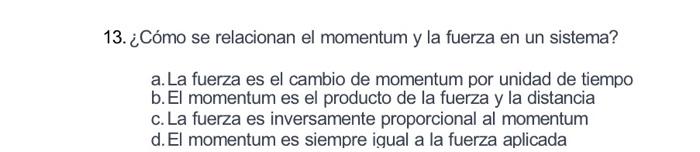 13. ¿Cómo se relacionan el momentum y la fuerza en un sistema? a. La fuerza es el cambio de momentum por unidad de tiempo b.