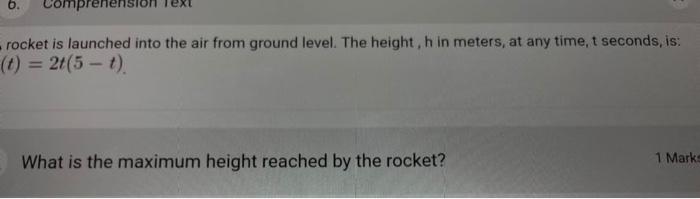 6.
Comprehension
ext
rocket is launched into the air from ground level. The height, h in meters, at any time, t seconds, is:
