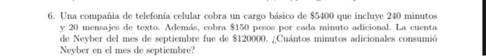 6. Una compañia de telefonía celular cobra un cargo básico de \( \$ 5400 \) que incluye 240 minutos y 20 meneajes de texto. A