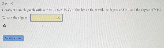 Construct a simple graph with vertices \( R, S, T, U, V, W \) that has an Euler trail, the degree of \( S \) is 1 and the deg