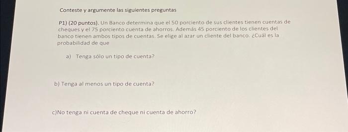 Conteste \( y \) argumente las siguientes preguntas P1) (20 puntos). Un Banco determina que el 50 porciento de sus clientes t