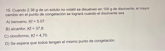 15. Cuando 2.36 g de un soluto no volátil se disuelven en 100 g de disolvente, el mayor cambio en el punto de congelación se