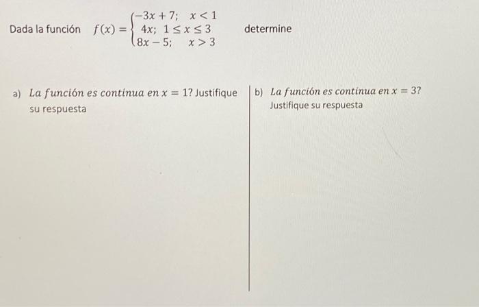 (-3x+7; x<1 determine Dada la función f(x) = 4x; 1≤x≤ 3 (8x-5; x > 3 a) La función es continua en x = 1? Justifique b) La fun