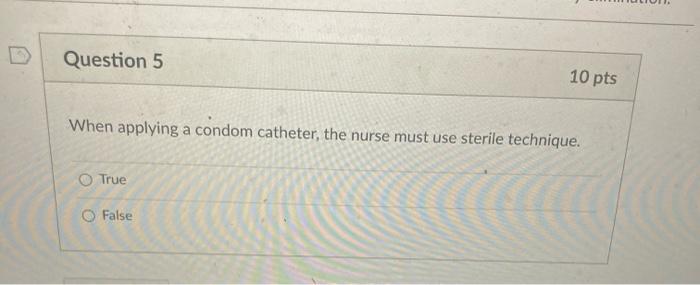 Question 5 10 pts When applying a condom catheter, the nurse must use sterile technique. True False