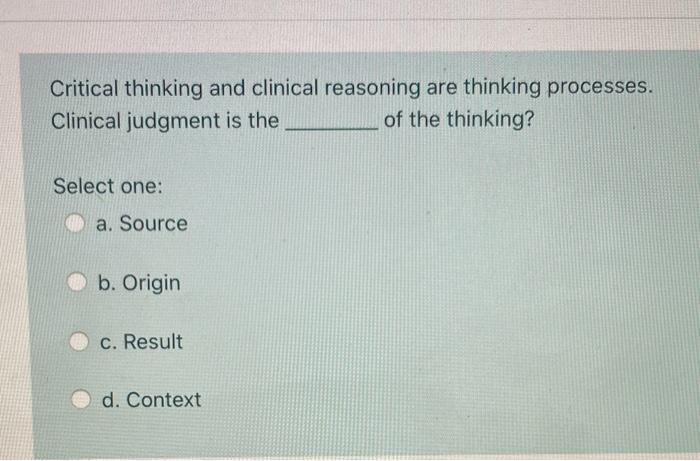 Critical thinking and clinical reasoning are thinking processes. Clinical judgment is the of the thinking? Select one: a. Sou