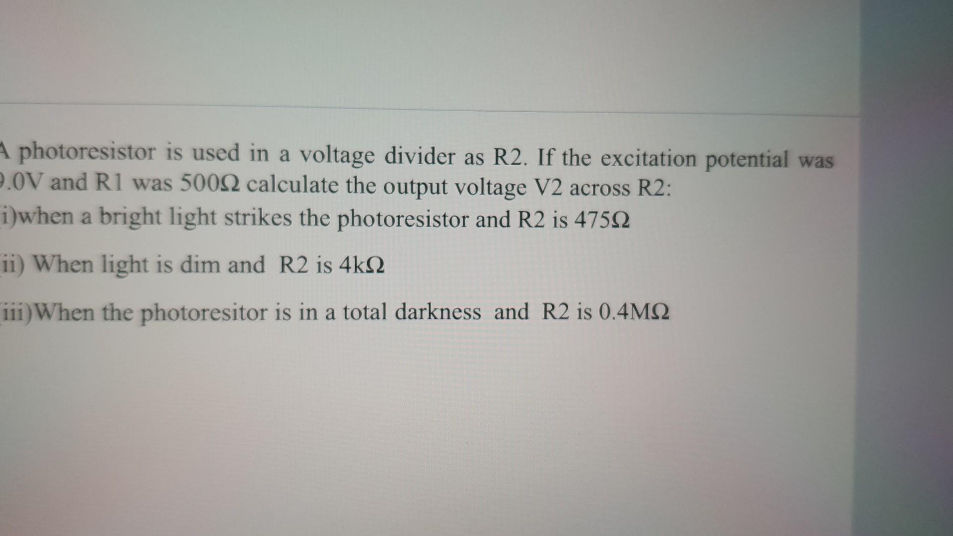 photoresistor is used in a voltage divider as R2. If the excitation potential was \( 0 \mathrm{~V} \) and R1 was \( 500 \Omeg