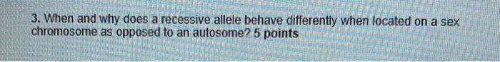 3. When and why does a recessive allele behave differently when located on a sex chromosome as opposed to an autosome? 5 poin