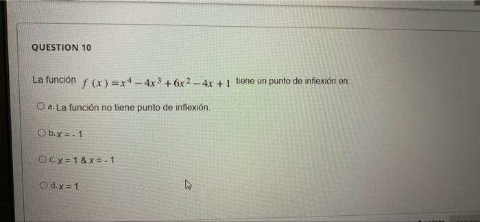 QUESTION 10 La función f (x)=x4-4x3 +6x² - 4x + 1 tiene un punto de inflexión en: O a. La función no tiene punto de inflexión