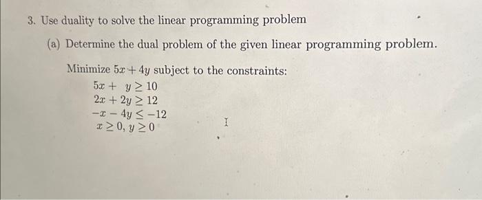 3. Use duality to solve the linear programming problem
(a) Determine the dual problem of the given linear programming problem