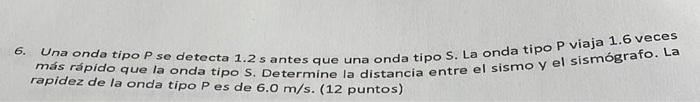 6. Una onda tipo P se detecta \( 1.2 \) s antes que una onda tipo S. La onda tipo P viaja \( 1.6 \) veces más rapido que la o