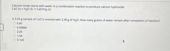 Calcium oxide reacts with water in a combination reaction to produce calcium hydroxide:
\[
\mathrm{CaO}(\mathrm{s})+\mathrm{H
