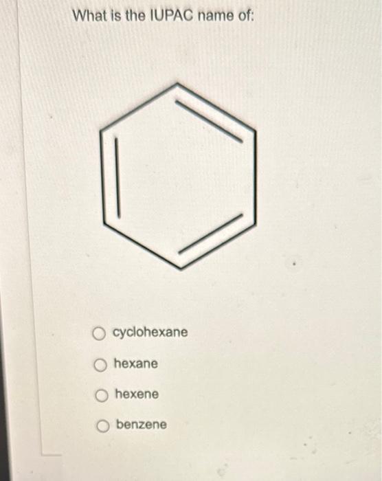 What is the IUPAC name of:
cyclohexane
hexane
hexene
benzene