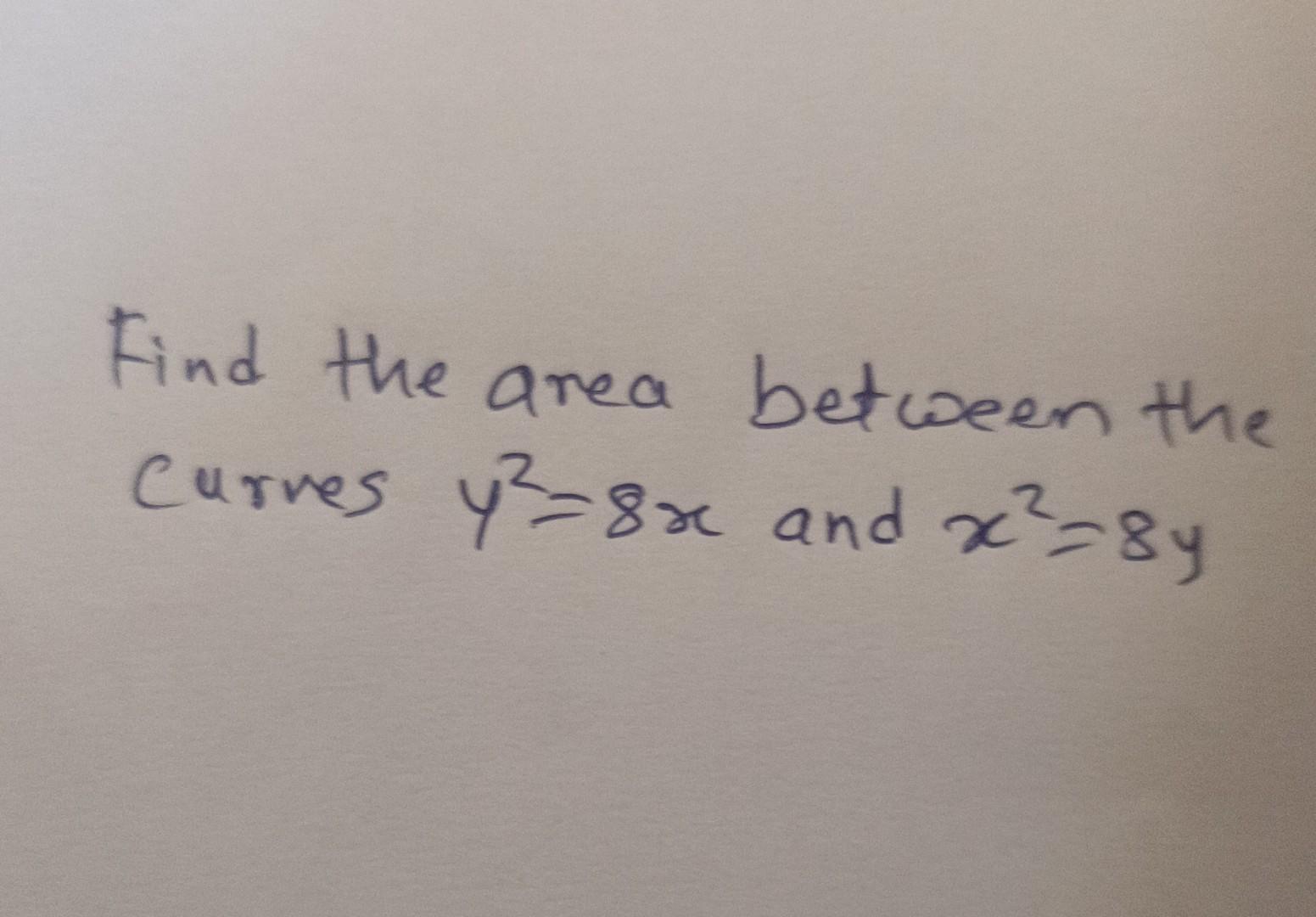 Solved find the area between the curve y^2 = 8*x and x^2=