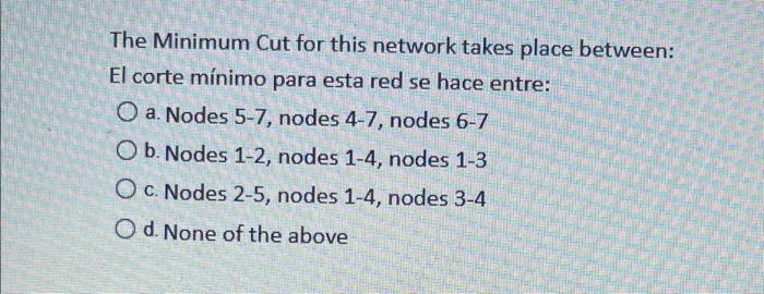 The Minimum Cut for this network takes place between: El corte mínimo para esta red se hace entre: O a. Nodes 5-7, nodes 4-7,