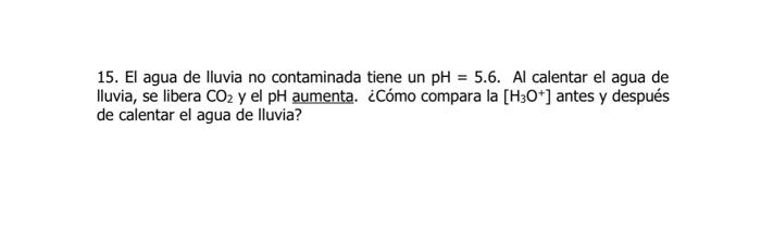 15. El agua de lluvia no contaminada tiene un \( \mathrm{pH}=5.6 \). Al calentar el agua de Iluvia, se libera \( \mathrm{CO}_