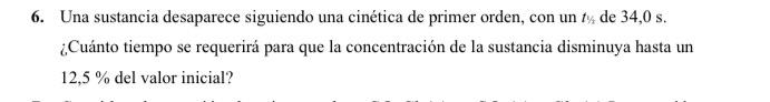 6. Una sustancia desaparece siguiendo una cinética de primer orden, con un \( t_{y} \) de \( 34,0 \mathrm{~s} \). ¿Cuánto tie