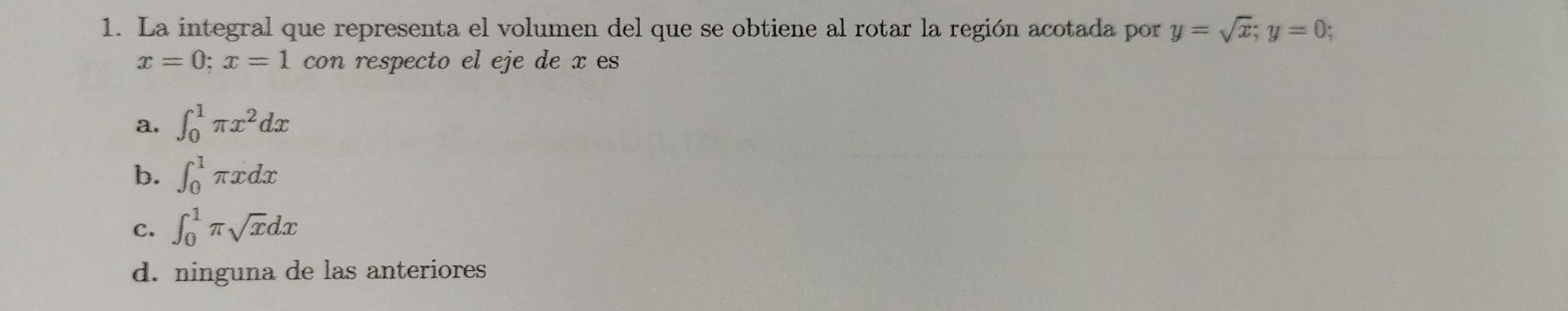 1. La integral que representa el volumen del que se obtiene al rotar la región acotada por \( y=\sqrt{x} ; y=0 \); \( x=0 ; x