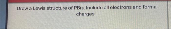 Draw a Lewis structure of \( \mathrm{PBr}_{3} \). Include all electrons and formal charges.