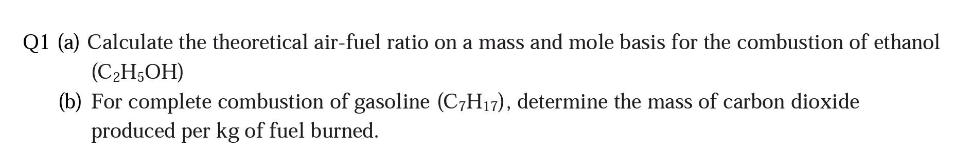 Q1 (a) Calculate the theoretical air-fuel ratio on a mass and mole basis for the combustion of ethanol \( \left(\mathrm{C}_{2