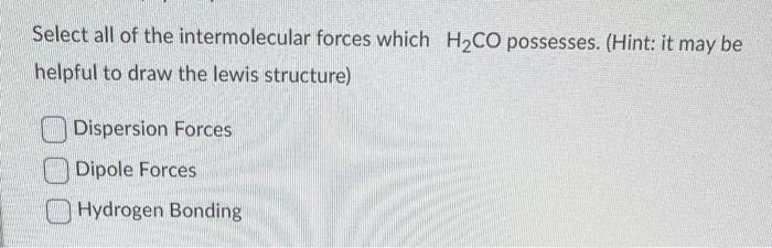 Select all of the intermolecular forces which \( \mathrm{H}_{2} \mathrm{CO} \) possesses. (Hint: it may be helpful to draw th