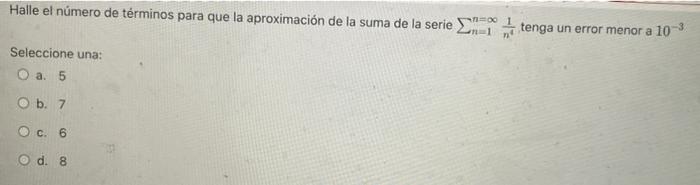 Halle el número de términos para que la aproximación de la suma de la serie LRT tenga un error menor a 10 Seleccione una: O a