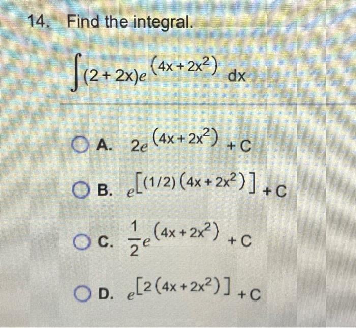 14. Find the integral. \[ \int(2+2 x) e^{\left(4 x+2 x^{2}\right)} d x \] A. \( 2 e^{\left(4 \mathrm{x}+2 \mathrm{x}^{2}\righ