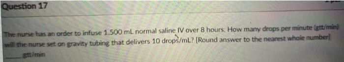 Question 17 The nurse has an order to infuse 1.500 mL normal saline IV over 8 hours. How many drops per minute (gtt/min) will