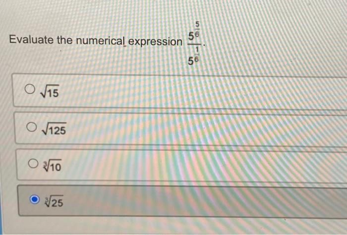 Evaluate the numerical expression \( \frac{5^{\frac{5}{6}}}{5^{\frac{1}{6}}} \). \( \sqrt{15} \) \( \sqrt{125} \) \( \sqrt[3]