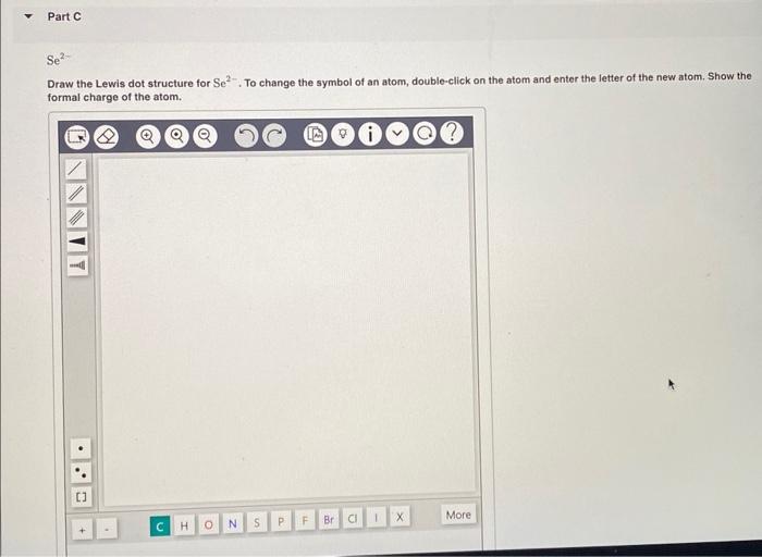 Draw the Lewis dot structure for \( \mathrm{Se}^{2-} \). To change the symbol of an atom, double-click on the atom and enter