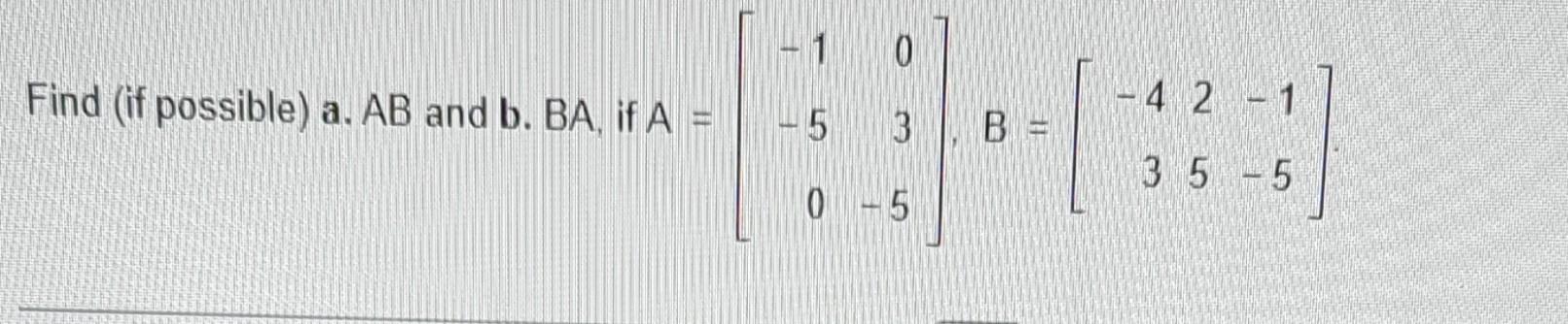 Find (if possible) a. \( A B \) and \( b \). \( B A \), if \( A=\left[\begin{array}{rr}-1 & 0 \\ -5 & 3 \\ 0 & -5\end{array}\