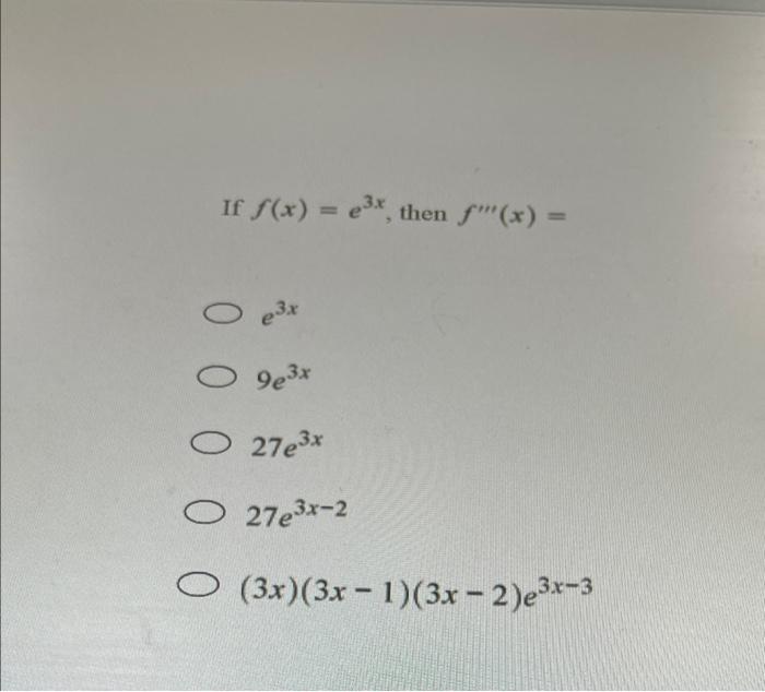 \( f(x)=e^{3 x} \), then \( f^{\prime \prime \prime}(x)= \) \( e^{3 x} \) \( 9 e^{3 x} \) \( 27 e^{3 x} \) \( 27 e^{3 x-2} \)