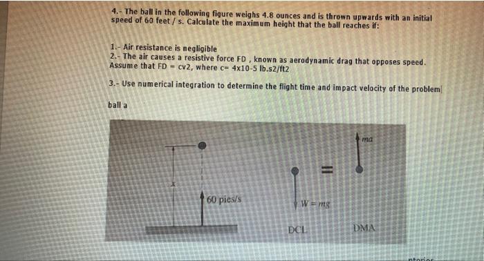 4.- The ball in the following figure weighs \( 4.8 \) ounces and is thrown upwards with an initial speed of 60 feet / s. Calc